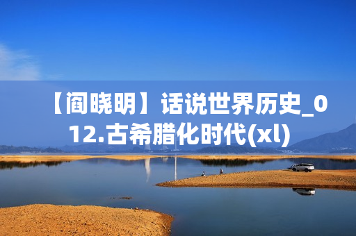 【阎晓明】话说世界历史_012.古希腊化时代(xl)