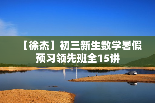 【徐杰】初三新生数学暑假预习领先班全15讲