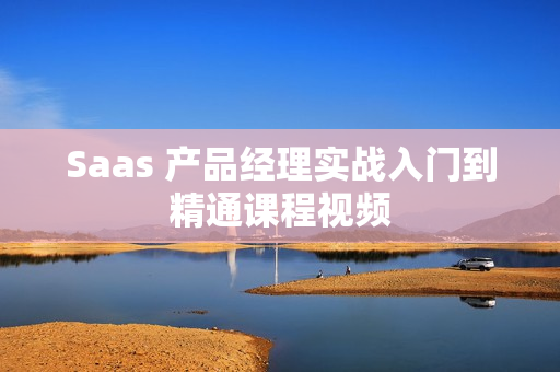 Saas 产品经理实战入门到精通课程视频