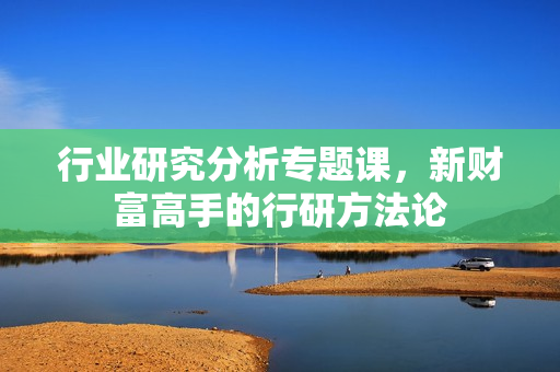 行业研究分析专题课，新财富高手的行研方法论