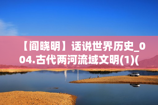【阎晓明】话说世界历史_004.古代两河流域文明(1)(xl)