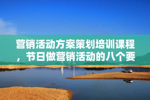 营销活动方案策划培训课程，节日做营销活动的八个要素