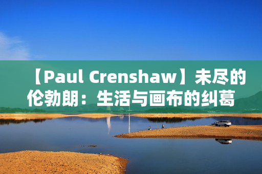 【Paul Crenshaw】未尽的伦勃朗：生活与画布的纠葛