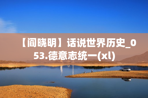 【阎晓明】话说世界历史_053.德意志统一(xl)