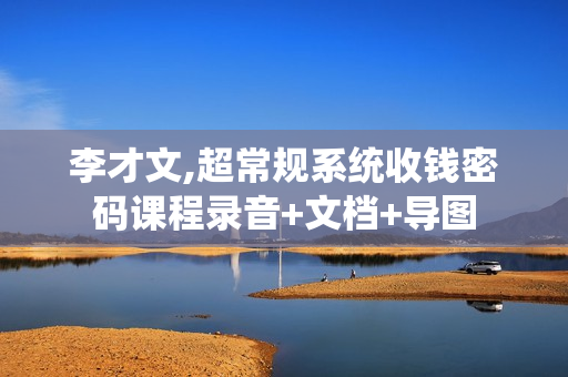 李才文,超常规系统收钱密码课程录音+文档+导图