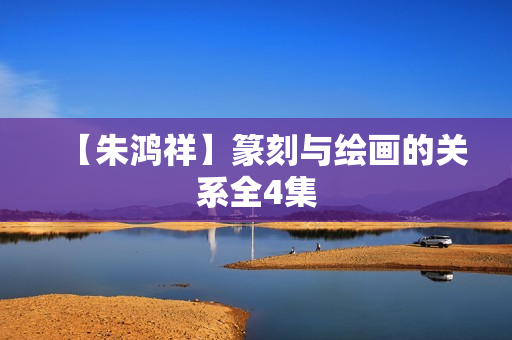 【朱鸿祥】篆刻与绘画的关系全4集