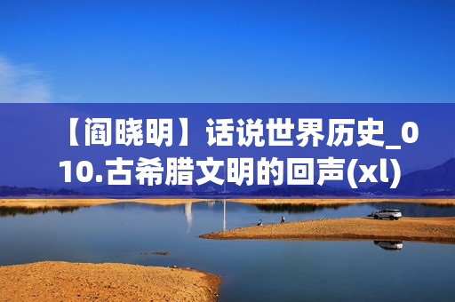 【阎晓明】话说世界历史_010.古希腊文明的回声(xl)
