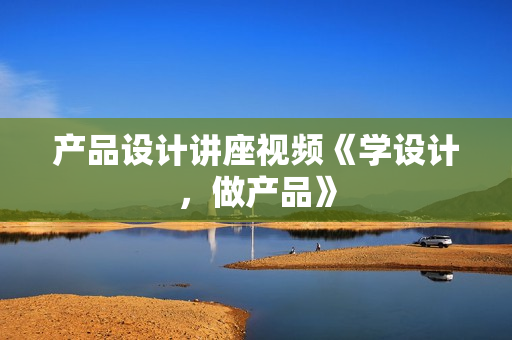 产品设计讲座视频《学设计，做产品》