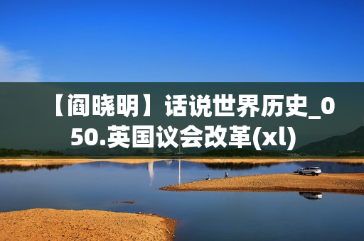 【阎晓明】话说世界历史_050.英国议会改革(xl)