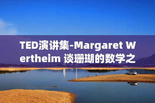 TED演讲集-Margaret Wertheim 谈珊瑚的数学之美(xl)