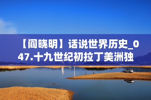 【阎晓明】话说世界历史_047.十九世纪初拉丁美洲独立运动(xl)