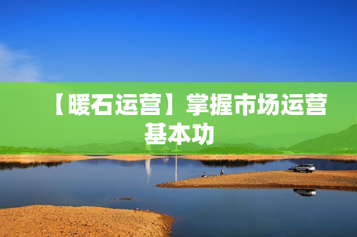 【暖石运营】掌握市场运营基本功