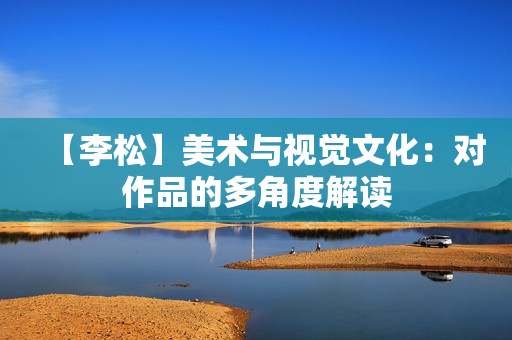 【李松】美术与视觉文化：对作品的多角度解读
