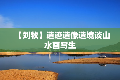 【刘牧】造迹造像造境谈山水画写生
