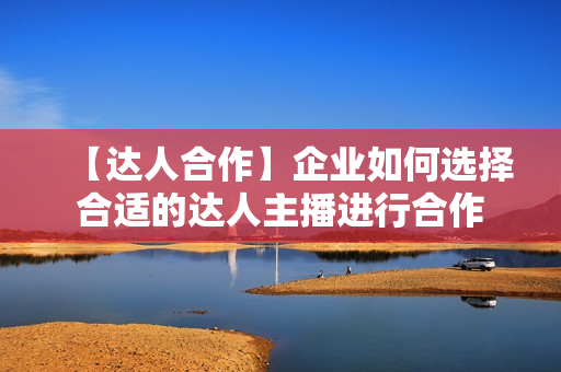【达人合作】企业如何选择合适的达人主播进行合作