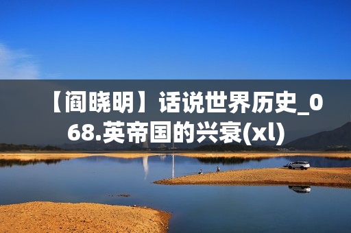 【阎晓明】话说世界历史_068.英帝国的兴衰(xl)