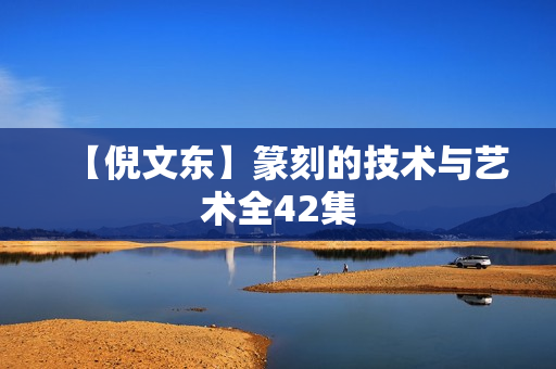【倪文东】篆刻的技术与艺术全42集