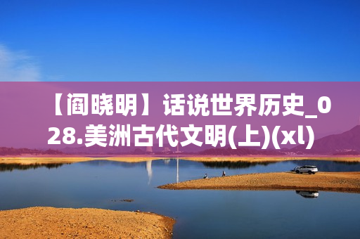 【阎晓明】话说世界历史_028.美洲古代文明(上)(xl)