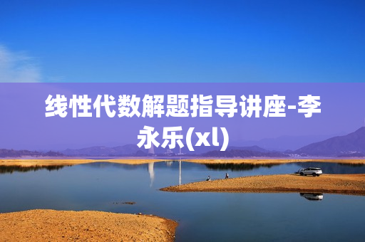线性代数解题指导讲座-李永乐(xl)