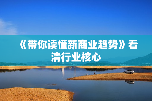 《带你读懂新商业趋势》看清行业核心
