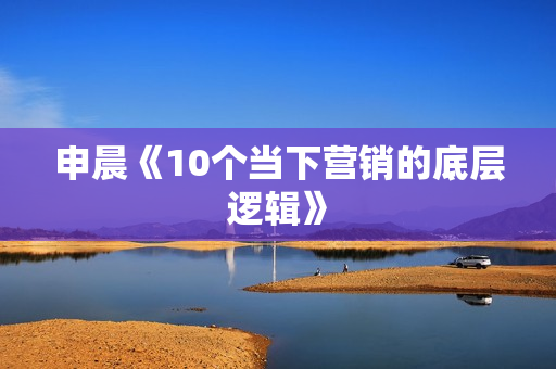 申晨《10个当下营销的底层逻辑》