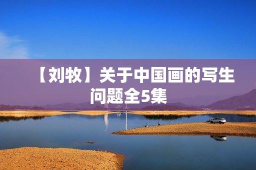 【刘牧】关于中国画的写生问题全5集