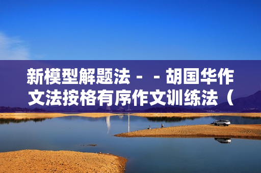 新模型解题法－－胡国华作文法按格有序作文训练法（初中版）