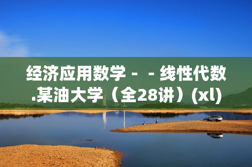 经济应用数学－－线性代数.某油大学（全28讲）(xl)
