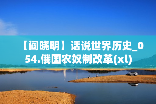 【阎晓明】话说世界历史_054.俄国农奴制改革(xl)