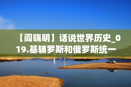 【阎晓明】话说世界历史_019.基辅罗斯和俄罗斯统一国家的建立(xl)