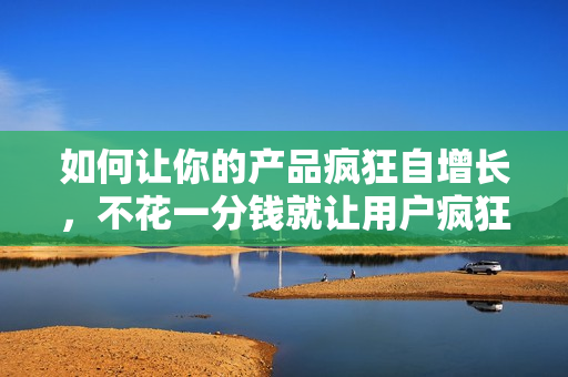 如何让你的产品疯狂自增长，不花一分钱就让用户疯狂转发的秘诀