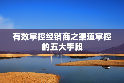 有效掌控经销商之渠道掌控的五大手段