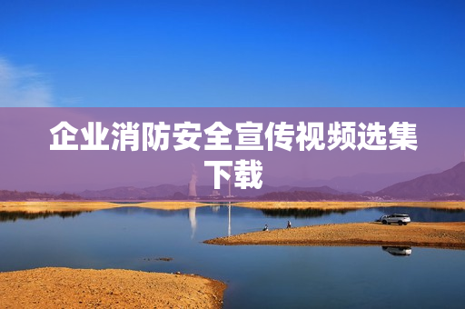 企业消防安全宣传视频选集下载