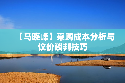 【马晓峰】采购成本分析与议价谈判技巧