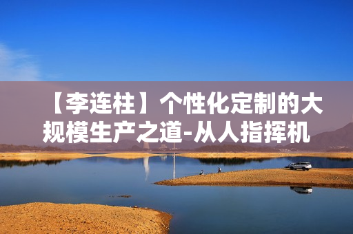 【李连柱】个性化定制的大规模生产之道-从人指挥机器到机器指挥人