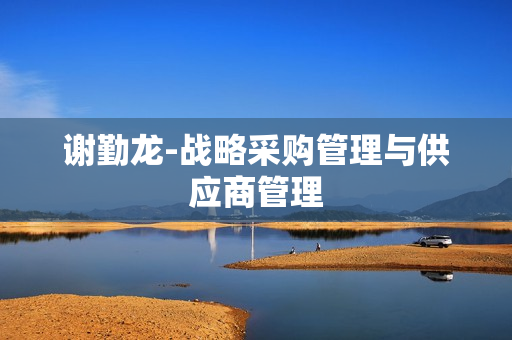 谢勤龙-战略采购管理与供应商管理