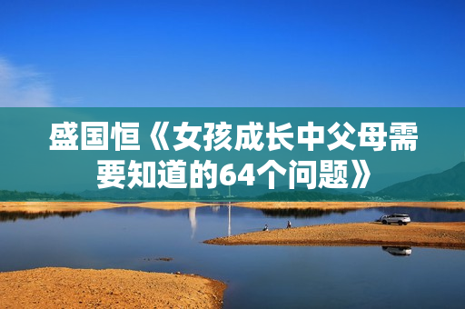 盛国恒《女孩成长中父母需要知道的64个问题》