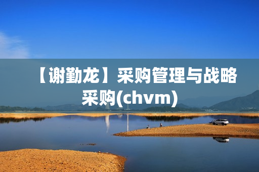 【谢勤龙】采购管理与战略采购(chvm)