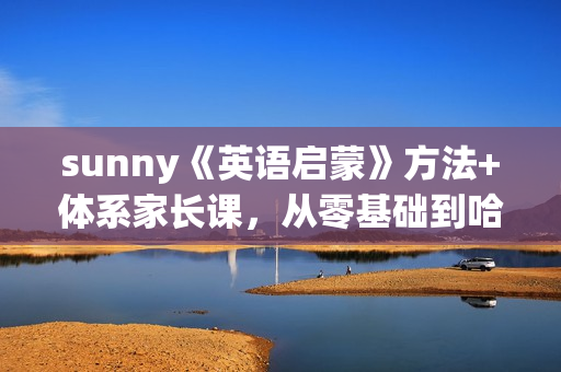 sunny《英语启蒙》方法+体系家长课，从零基础到哈利波特