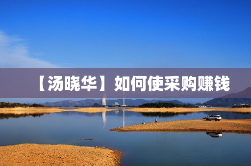 【汤晓华】如何使采购赚钱