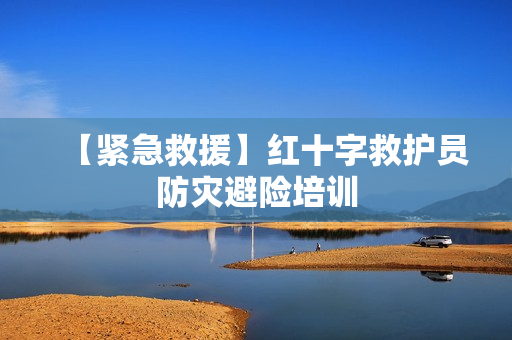 【紧急救援】红十字救护员防灾避险培训