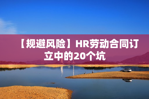 【规避风险】HR劳动合同订立中的20个坑