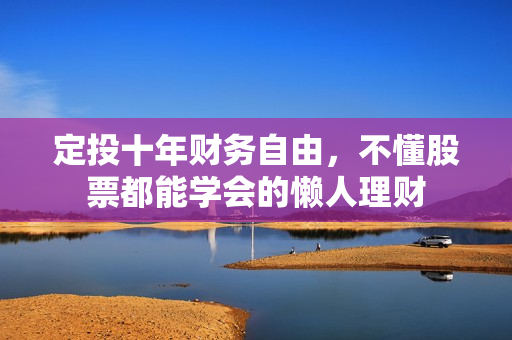 定投十年财务自由，不懂股票都能学会的懒人理财