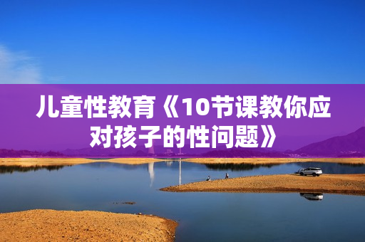 儿童性教育《10节课教你应对孩子的性问题》
