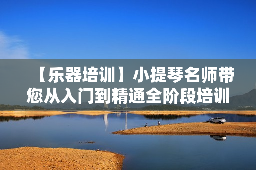 【乐器培训】小提琴名师带您从入门到精通全阶段培训教程