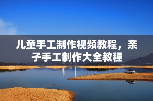 儿童手工制作视频教程，亲子手工制作大全教程