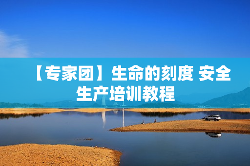【专家团】生命的刻度 安全生产培训教程