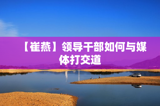 【崔燕】领导干部如何与媒体打交道