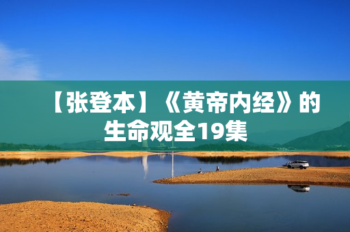 【张登本】《黄帝内经》的生命观全19集