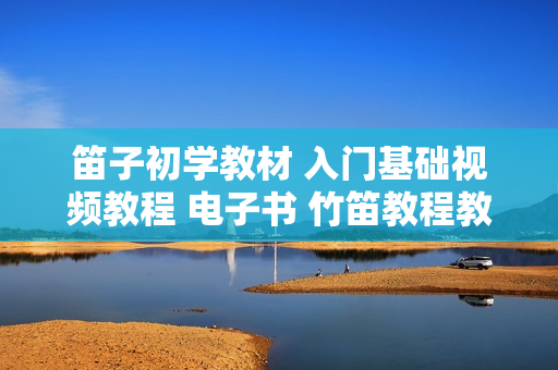 笛子初学教材 入门基础视频教程 电子书 竹笛教程教材大全